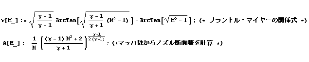 RowBox[{
, RowBox[{ν[M_] := (γ + 1)/(γ - 1)^(1/2) ArcTan[((γ - 1)/(γ + 1) (M^2 - 1))^(1/2)]  ... M_]}], :=, 1/M (((γ - 1) M^2 + 2)/(γ + 1))^(γ + 1)/(2 (γ - 1))}], ;, (*マッハ数からノズル断面積を計算 *), 
}]}]